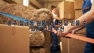 충주 칠금동 원룸이사 용달, 믿을 수 있는 업체 추천!